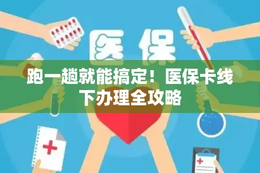跑一趟就能搞定！医保卡线下办理全攻略